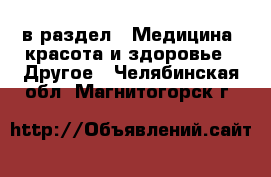  в раздел : Медицина, красота и здоровье » Другое . Челябинская обл.,Магнитогорск г.